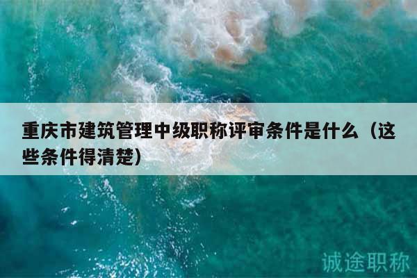 重庆市建筑管理中级职称评审条件是什么（这些条件得清楚）