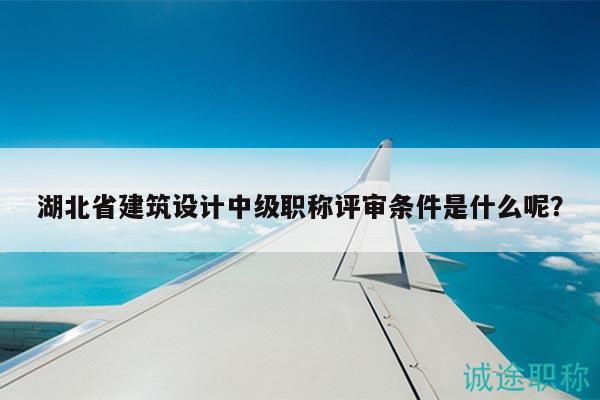 湖北省建筑设计中级职称评审条件是什么呢？
