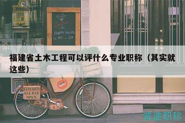福建省土木工程可以评什么专业职称（其实就这些）