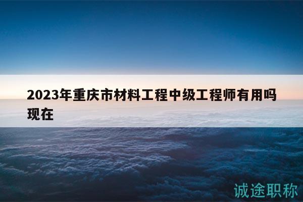 2023年重庆市材料工程中级工程师有用吗现在