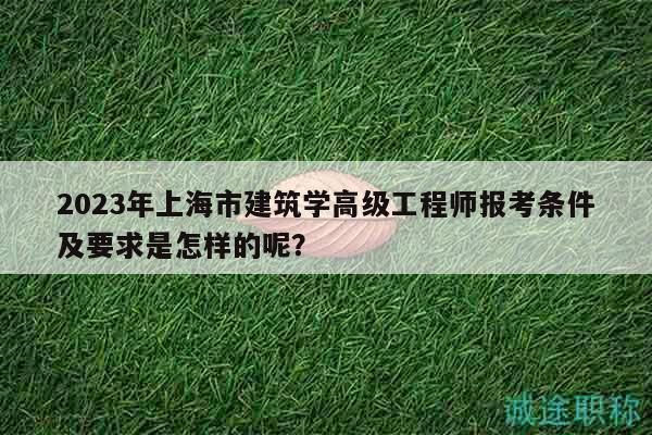 2023年上海市建筑学高级工程师报考条件及要求是怎样的呢？