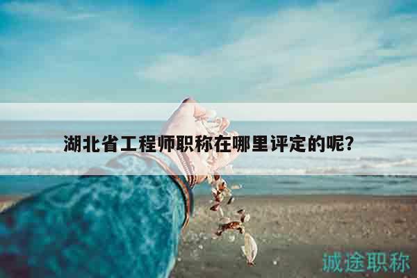 湖北省工程师职称在哪里评定的呢？