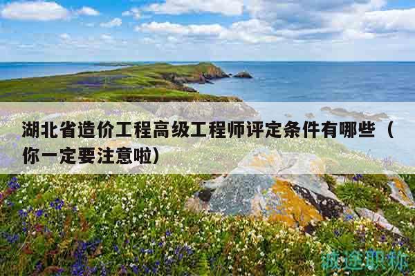 湖北省造价工程高级工程师评定条件有哪些（你一定要注意啦）