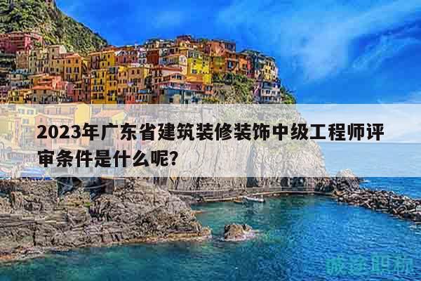 2023年广东省建筑装修装饰中级工程师评审条件是什么呢？