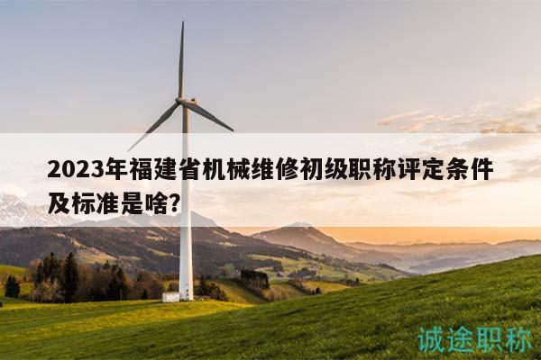 2023年福建省机械维修初级职称评定条件及标准是啥？