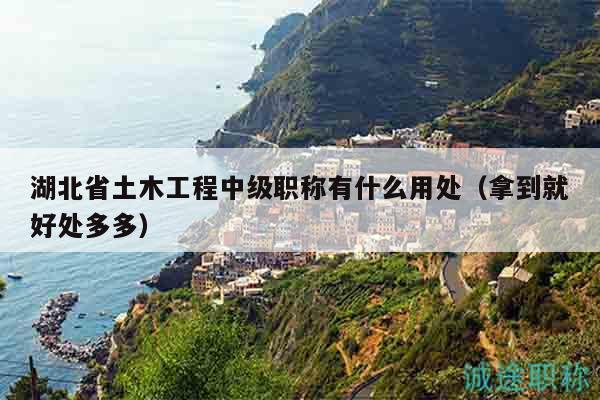 湖北省土木工程中级职称有什么用处（拿到就好处多多）