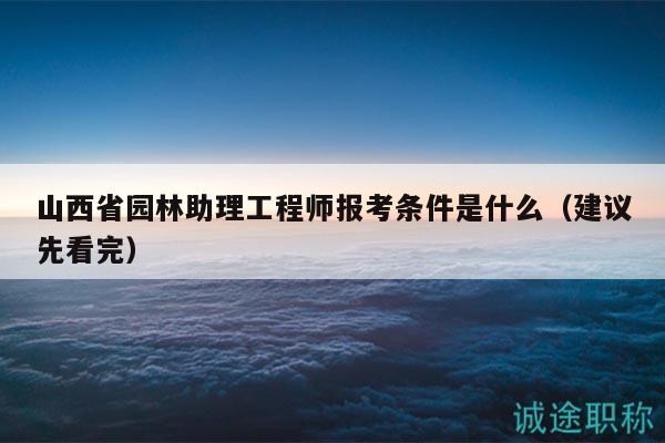 山西省园林助理工程师报考条件是什么（建议先看完）