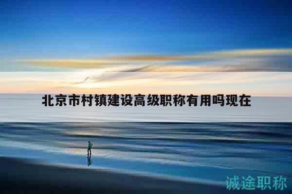 北京市村镇建设高级职称有用吗现在
