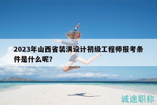 2023年山西省装潢设计初级工程师报考条件是什么呢？