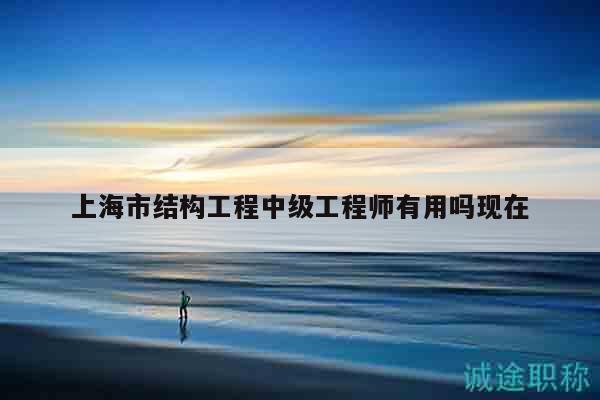 上海市结构工程中级工程师有用吗现在