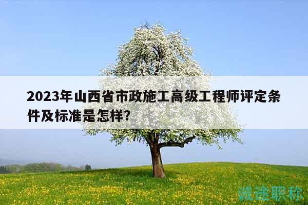 2023年山西省市政施工高级工程师评定条件及标准是怎样？