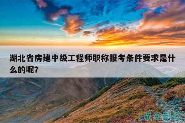 湖北省房建中级工程师职称报考条件要求是什么的呢？