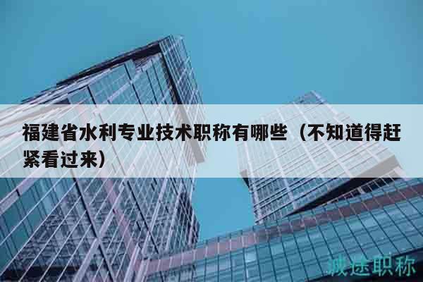 福建省水利专业技术职称有哪些（不知道得赶紧看过来）