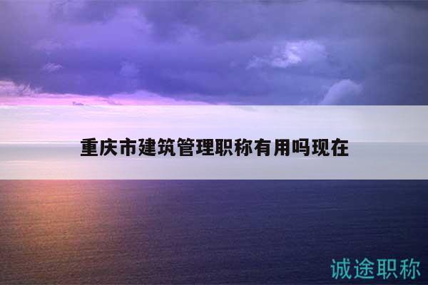 重庆市建筑管理职称有用吗现在