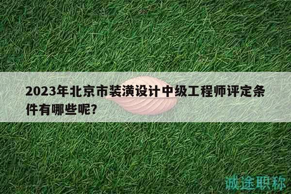 2023年北京市装潢设计中级工程师评定条件有哪些呢？