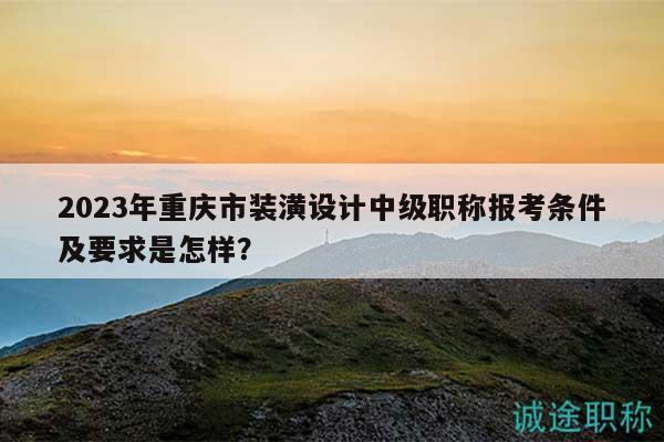 2023年重庆市装潢设计中级职称报考条件及要求是怎样？