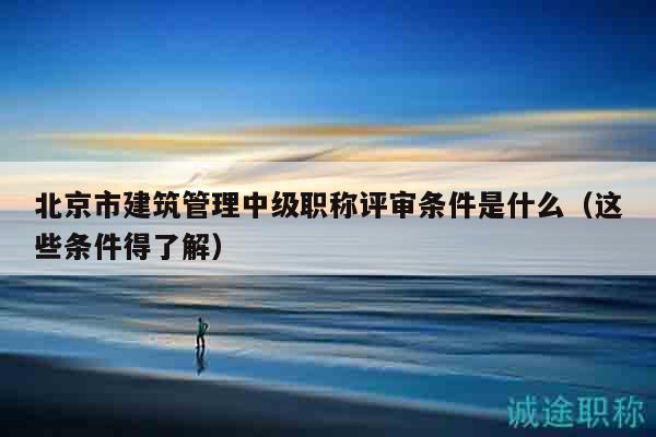 北京市建筑管理中级职称评审条件是什么（这些条件得了解）