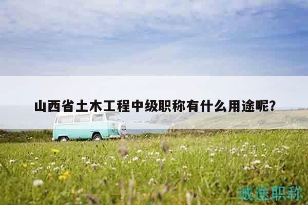 山西省土木工程中级职称有什么用途呢？