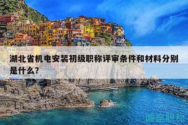 湖北省机电安装初级职称评审条件和材料分别是什么？