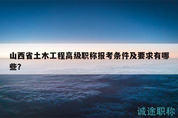 山西省土木工程高级职称报考条件及要求有哪些？