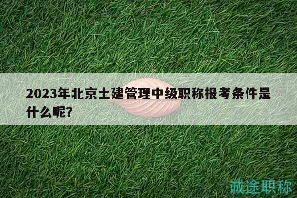 2023年北京土建管理中级职称报考条件是什么呢？