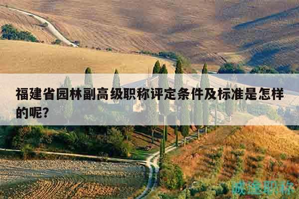 福建省园林副高级职称评定条件及标准是怎样的呢？