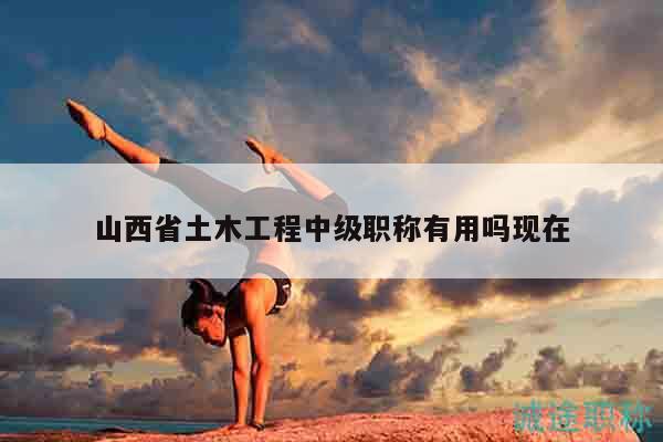 山西省土木工程中级职称有用吗现在