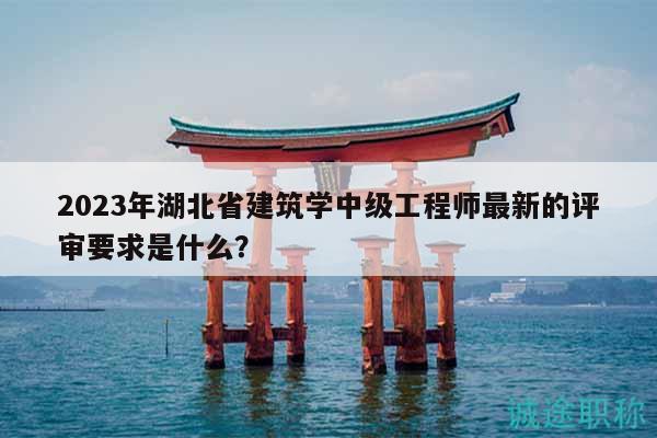 2023年湖北省建筑学中级工程师最新的评审要求是什么？