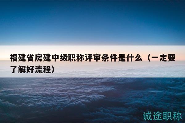 福建省房建中级职称评审条件是什么（一定要了解好流程）