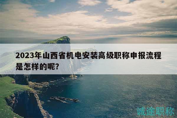 2023年山西省机电安装高级职称申报流程是怎样的呢？