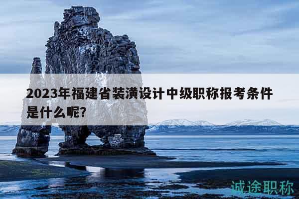 2023年福建省装潢设计中级职称报考条件是什么呢？
