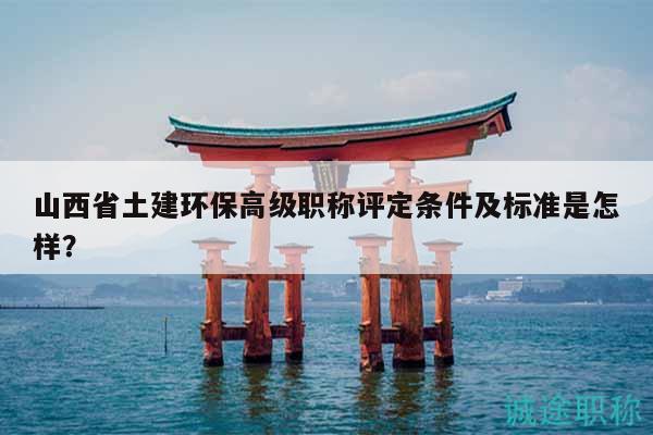 山西省土建环保高级职称评定条件及标准是怎样？