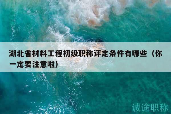 湖北省材料工程初级职称评定条件有哪些（你一定要注意啦）