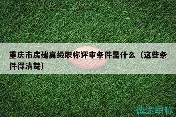 重庆市房建高级职称评审条件是什么（这些条件得清楚）