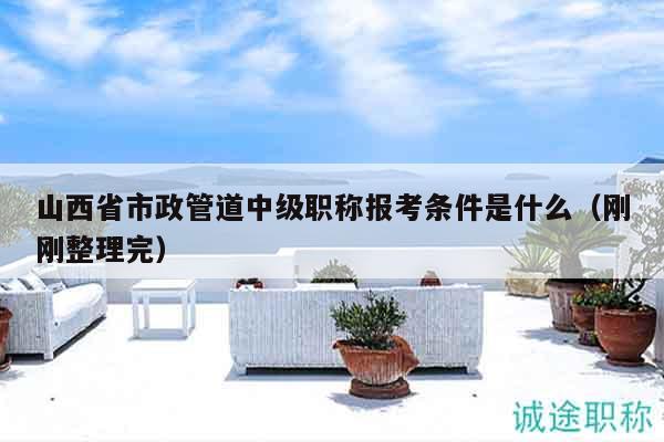 山西省市政管道中级职称报考条件是什么（刚刚整理完）