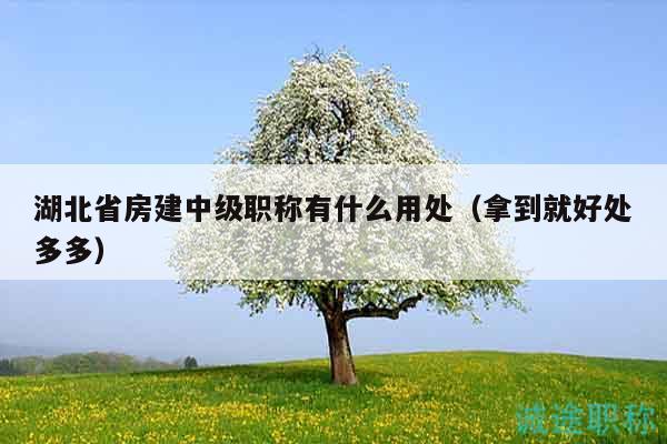 湖北省房建中级职称有什么用处（拿到就好处多多）