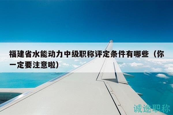 福建省水能动力中级职称评定条件有哪些（你一定要注意啦）