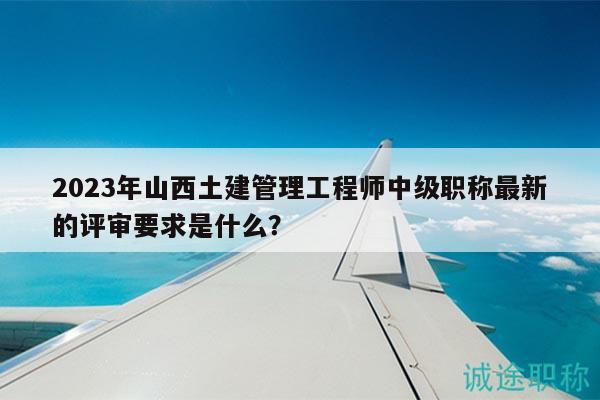 2023年山西土建管理工程师中级职称最新的评审要求是什么？
