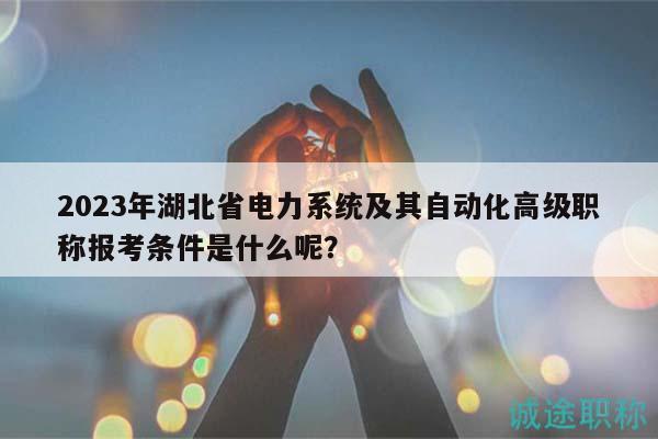 2023年湖北省电力系统及其自动化高级职称报考条件是什么呢？