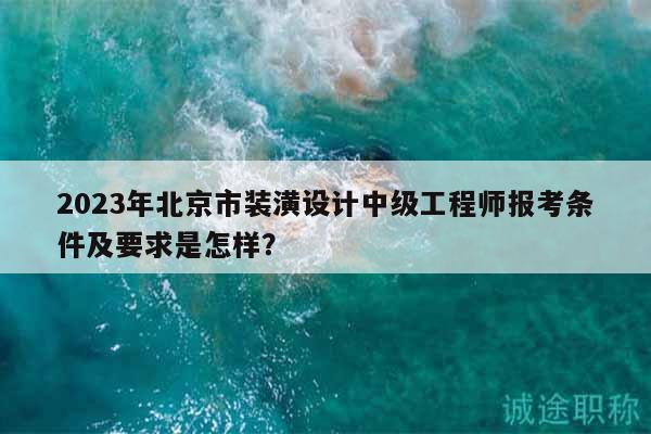 2023年北京市装潢设计中级工程师报考条件及要求是怎样？