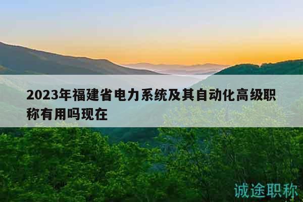 2023年福建省电力系统及其自动化高级职称有用吗现在