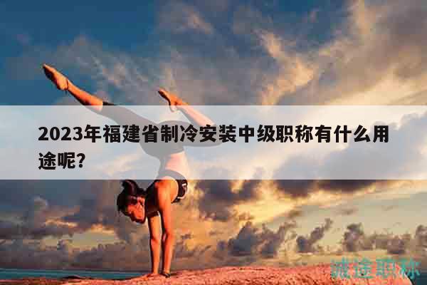 2023年福建省制冷安装中级职称有什么用途呢？