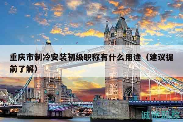 重庆市制冷安装初级职称有什么用途（建议提前了解）