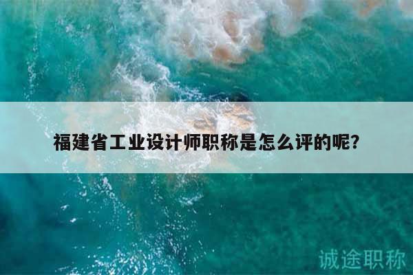 福建省工业设计师职称是怎么评的呢？