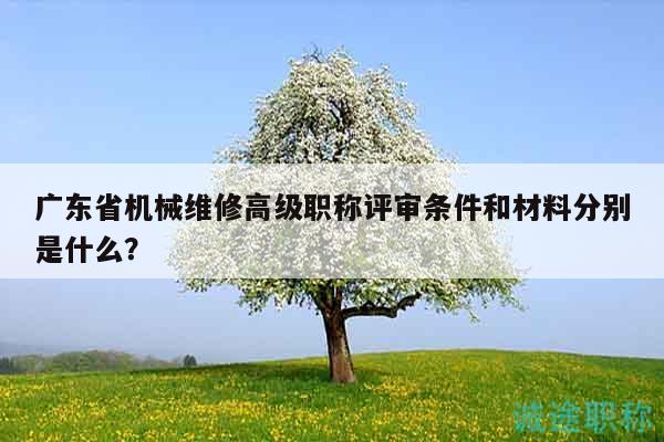 广东省机械维修高级职称评审条件和材料分别是什么？