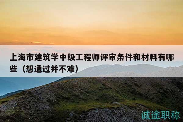 上海市建筑学中级工程师评审条件和材料有哪些（想通过并不难）