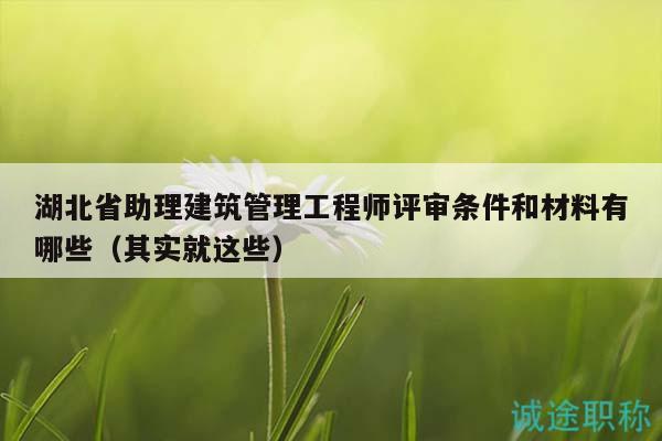 湖北省助理建筑管理工程师评审条件和材料有哪些（其实就这些）