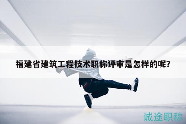 福建省建筑工程技术职称评审是怎样的呢？
