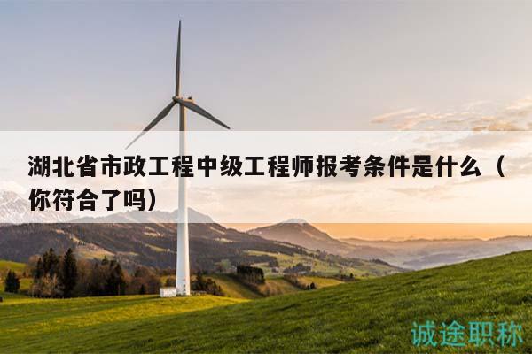 湖北省市政工程中级工程师报考条件是什么（你符合了吗）