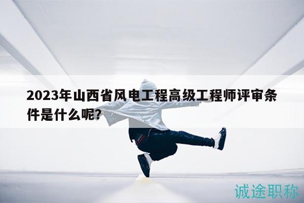 2023年山西省风电工程高级工程师评审条件是什么呢？